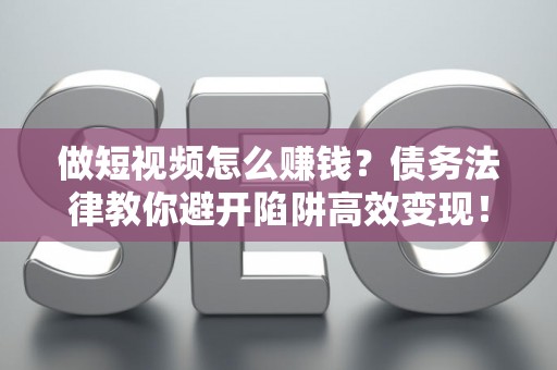 做短视频怎么赚钱？债务法律教你避开陷阱高效变现！