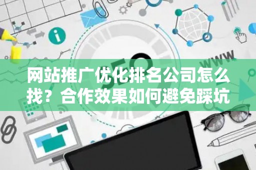 网站推广优化排名公司怎么找？合作效果如何避免踩坑？